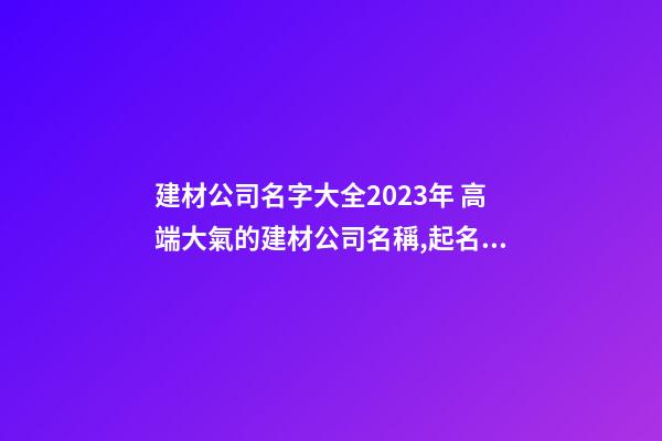 建材公司名字大全2023年 高端大氣的建材公司名稱,起名之家-第1張-公司起名-玄機派